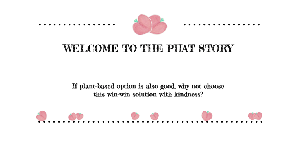 If plant-based option are also good, why not choose this win-win solution with kindness, Welcome to phat story